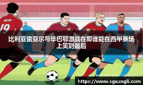 比利亚雷亚尔与毕巴卾激战在即谁能在西甲赛场上笑到最后