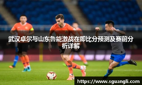 武汉卓尔与山东鲁能激战在即比分预测及赛前分析详解